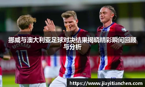 挪威与澳大利亚足球对决结果揭晓精彩瞬间回顾与分析
